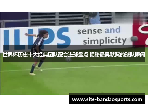 世界杯历史十大经典团队配合进球盘点 揭秘最具默契的球队瞬间