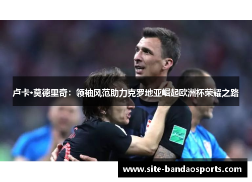 卢卡·莫德里奇：领袖风范助力克罗地亚崛起欧洲杯荣耀之路