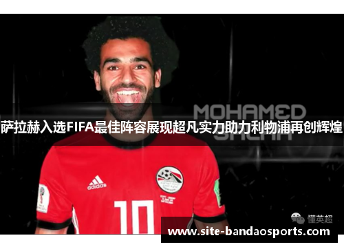 萨拉赫入选FIFA最佳阵容展现超凡实力助力利物浦再创辉煌