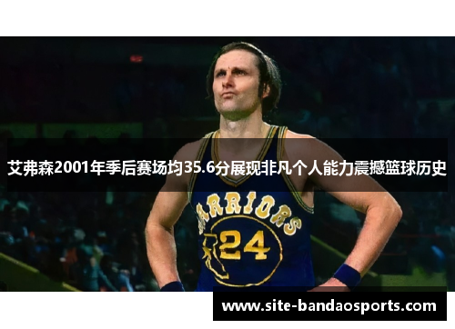 艾弗森2001年季后赛场均35.6分展现非凡个人能力震撼篮球历史