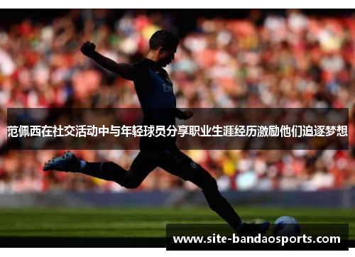 范佩西在社交活动中与年轻球员分享职业生涯经历激励他们追逐梦想