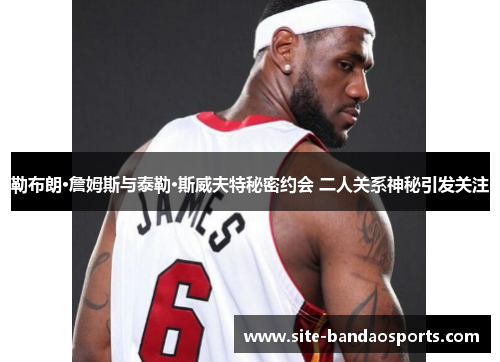 勒布朗·詹姆斯与泰勒·斯威夫特秘密约会 二人关系神秘引发关注