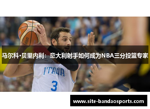 马尔科·贝里内利：意大利射手如何成为NBA三分投篮专家