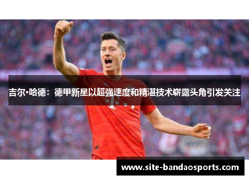 吉尔·哈德：德甲新星以超强速度和精湛技术崭露头角引发关注