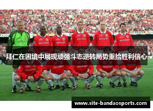 拜仁在困境中展现顽强斗志逆转局势重拾胜利信心