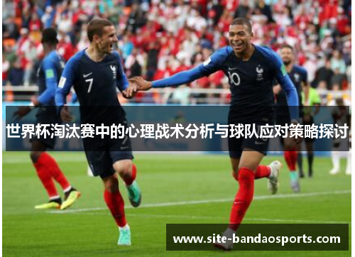 世界杯淘汰赛中的心理战术分析与球队应对策略探讨