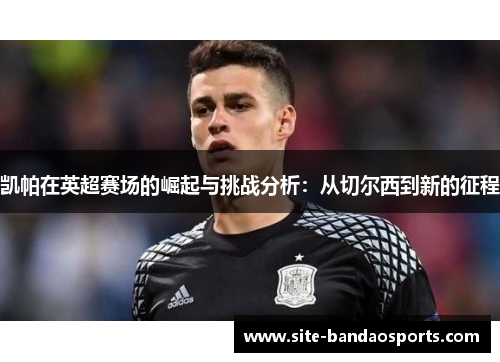 凯帕在英超赛场的崛起与挑战分析：从切尔西到新的征程