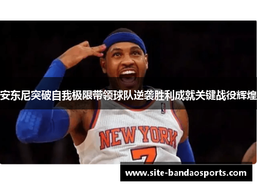 安东尼突破自我极限带领球队逆袭胜利成就关键战役辉煌