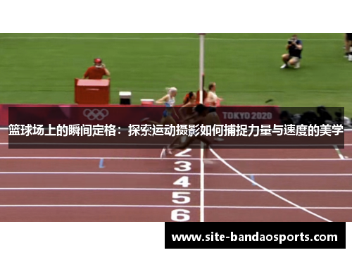 篮球场上的瞬间定格：探索运动摄影如何捕捉力量与速度的美学