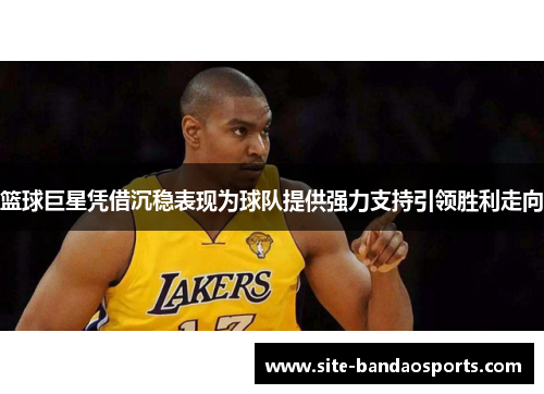 篮球巨星凭借沉稳表现为球队提供强力支持引领胜利走向