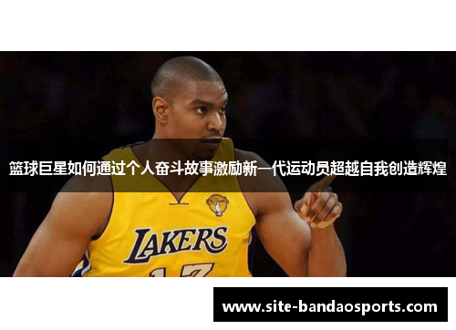 篮球巨星如何通过个人奋斗故事激励新一代运动员超越自我创造辉煌