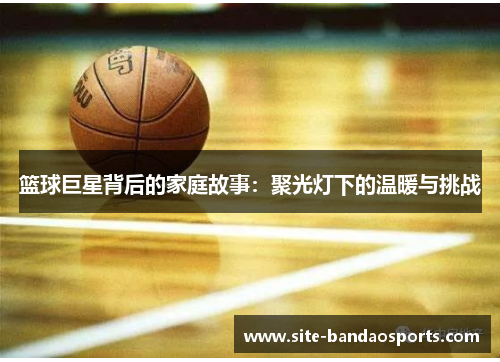 篮球巨星背后的家庭故事：聚光灯下的温暖与挑战