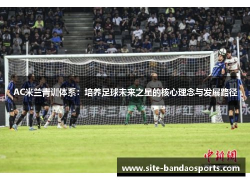 AC米兰青训体系：培养足球未来之星的核心理念与发展路径