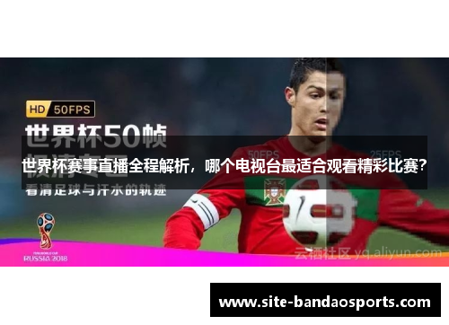 世界杯赛事直播全程解析，哪个电视台最适合观看精彩比赛？