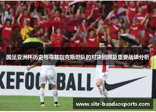 国足亚洲杯历史与乌兹别克斯坦队的对决回顾及重要战绩分析