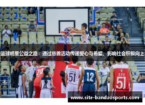 篮球明星公益之路：通过慈善活动传递爱心与希望，影响社会积极向上