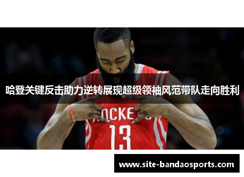 哈登关键反击助力逆转展现超级领袖风范带队走向胜利