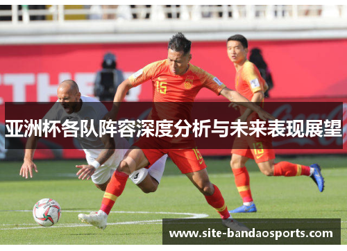 亚洲杯各队阵容深度分析与未来表现展望