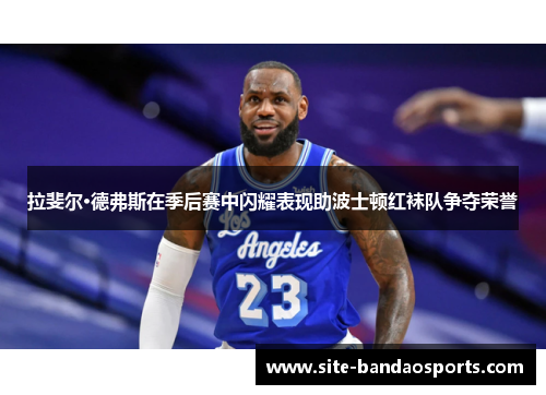 拉斐尔·德弗斯在季后赛中闪耀表现助波士顿红袜队争夺荣誉