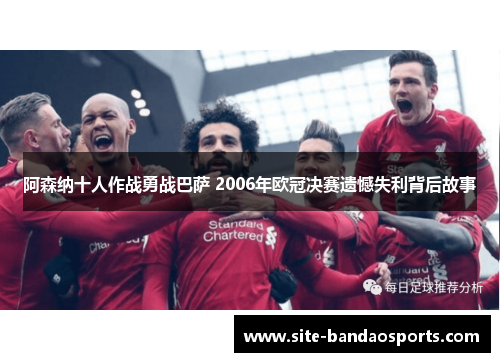 阿森纳十人作战勇战巴萨 2006年欧冠决赛遗憾失利背后故事