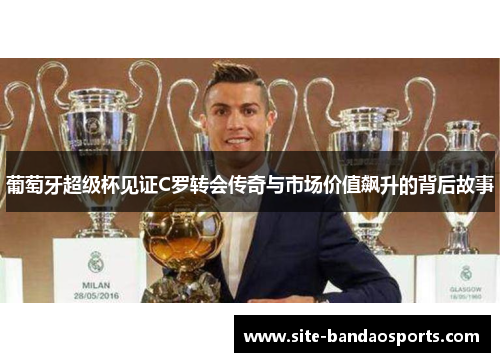 葡萄牙超级杯见证C罗转会传奇与市场价值飙升的背后故事