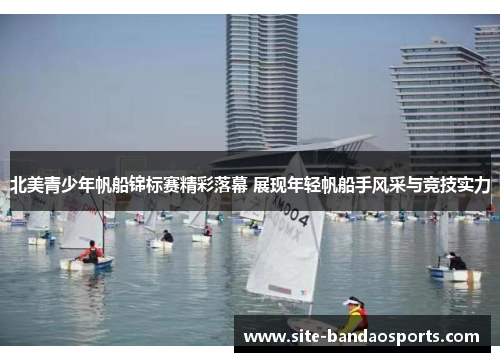 北美青少年帆船锦标赛精彩落幕 展现年轻帆船手风采与竞技实力
