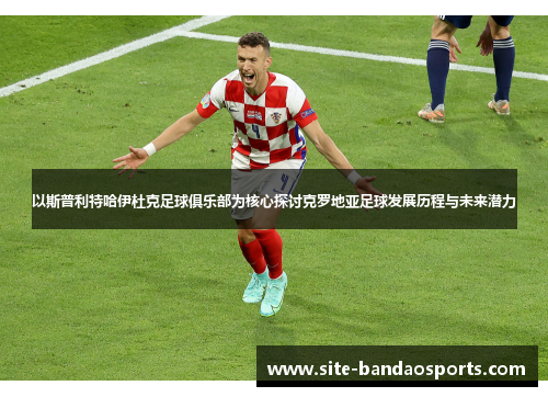 以斯普利特哈伊杜克足球俱乐部为核心探讨克罗地亚足球发展历程与未来潜力