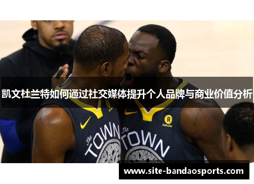凯文杜兰特如何通过社交媒体提升个人品牌与商业价值分析