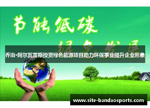 乔治·阿尔瓦雷斯投资绿色能源项目助力环保事业提升企业形象