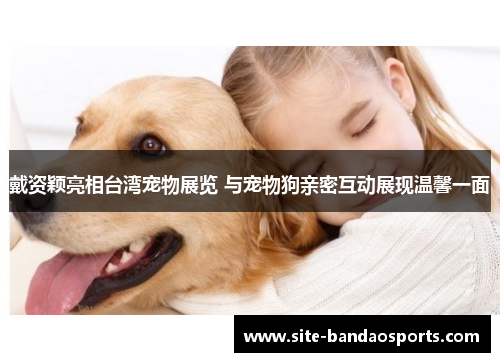 戴资颖亮相台湾宠物展览 与宠物狗亲密互动展现温馨一面