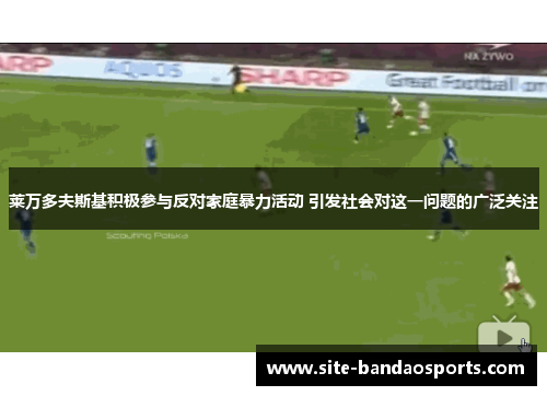 莱万多夫斯基积极参与反对家庭暴力活动 引发社会对这一问题的广泛关注
