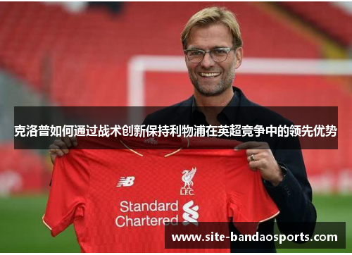 克洛普如何通过战术创新保持利物浦在英超竞争中的领先优势