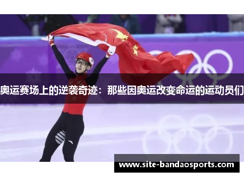 奥运赛场上的逆袭奇迹：那些因奥运改变命运的运动员们
