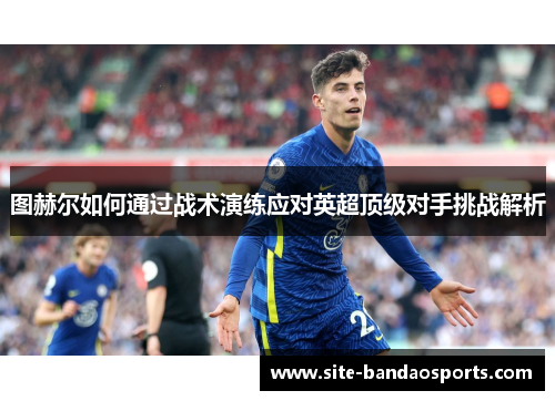 图赫尔如何通过战术演练应对英超顶级对手挑战解析