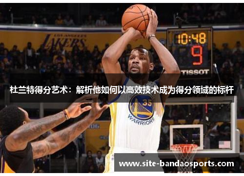 杜兰特得分艺术：解析他如何以高效技术成为得分领域的标杆