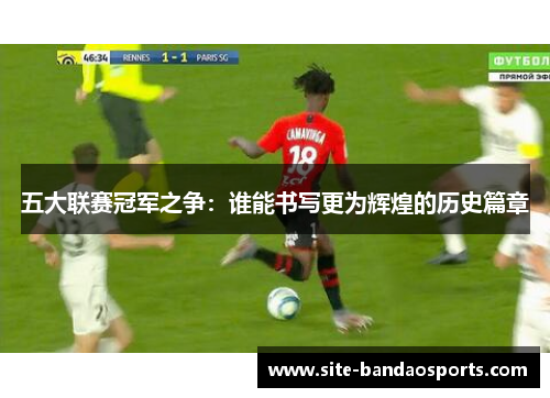 五大联赛冠军之争：谁能书写更为辉煌的历史篇章