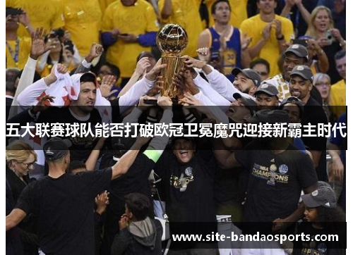 五大联赛球队能否打破欧冠卫冕魔咒迎接新霸主时代