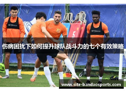 伤病困扰下如何提升球队战斗力的七个有效策略