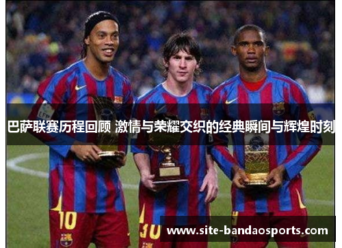 巴萨联赛历程回顾 激情与荣耀交织的经典瞬间与辉煌时刻