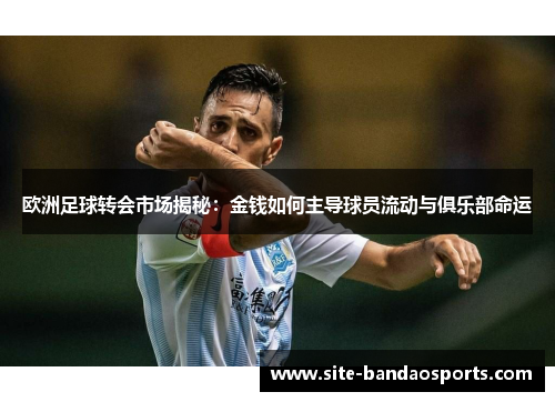 欧洲足球转会市场揭秘：金钱如何主导球员流动与俱乐部命运