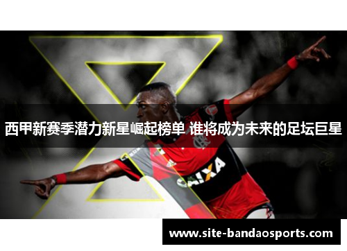 西甲新赛季潜力新星崛起榜单 谁将成为未来的足坛巨星