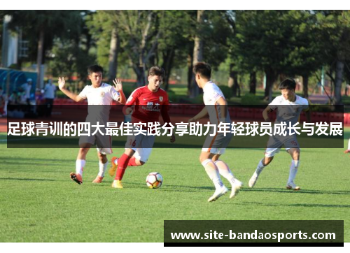 足球青训的四大最佳实践分享助力年轻球员成长与发展