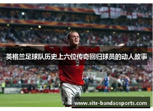 英格兰足球队历史上六位传奇回归球员的动人故事