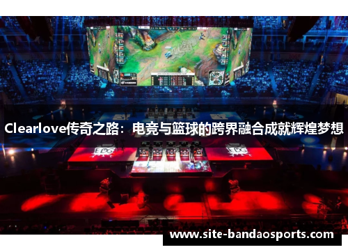 Clearlove传奇之路：电竞与篮球的跨界融合成就辉煌梦想