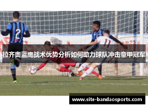拉齐奥蓝鹰战术优势分析如何助力球队冲击意甲冠军