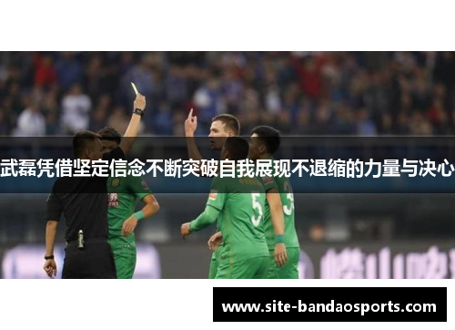 武磊凭借坚定信念不断突破自我展现不退缩的力量与决心