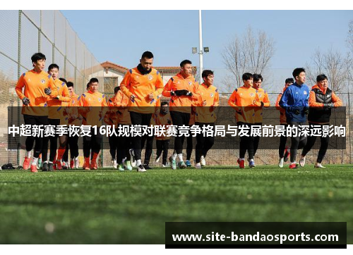 中超新赛季恢复16队规模对联赛竞争格局与发展前景的深远影响