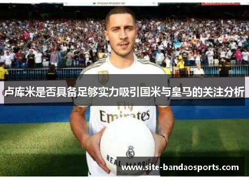 卢库米是否具备足够实力吸引国米与皇马的关注分析