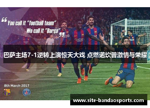 巴萨主场7-1逆转上演惊天大戏 点燃诺坎普激情与荣耀