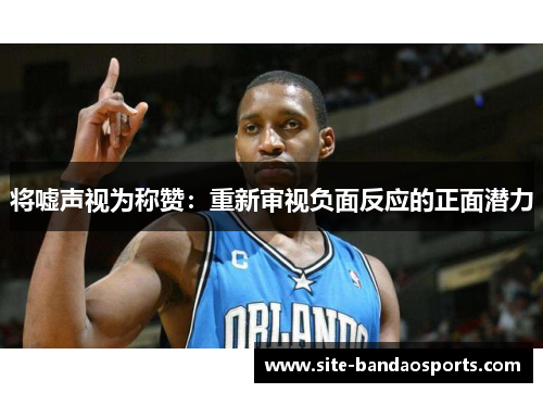 将嘘声视为称赞：重新审视负面反应的正面潜力